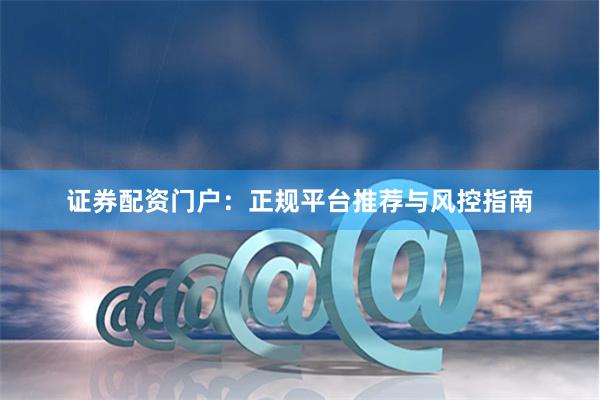 证券配资门户：正规平台推荐与风控指南