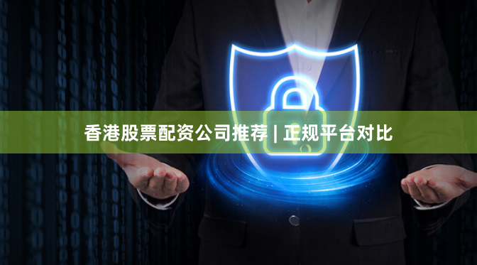 香港股票配资公司推荐 | 正规平台对比