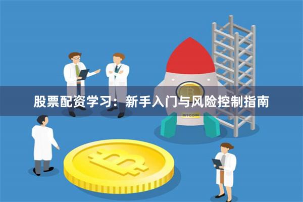 股票配资学习：新手入门与风险控制指南
