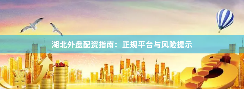 湖北外盘配资指南:正规平台与风险提示