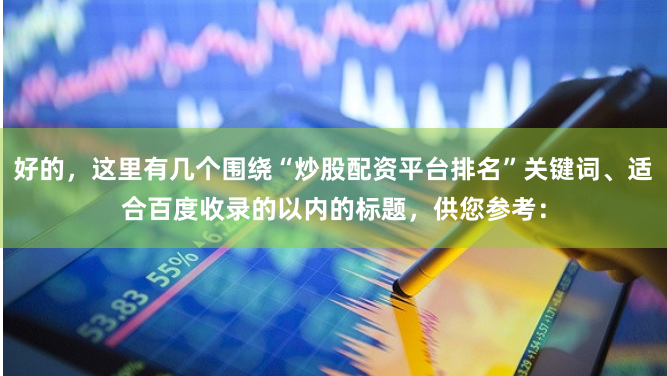 好的,这里有几个围绕“炒股配资平台排名”关键词、适合百度收录的以内的标题,供您参考: