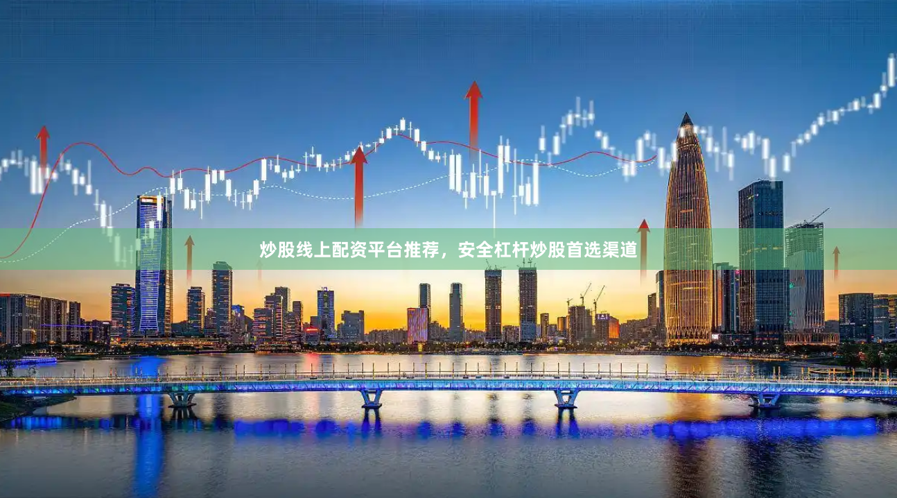 炒股线上配资平台推荐，安全杠杆炒股首选渠道