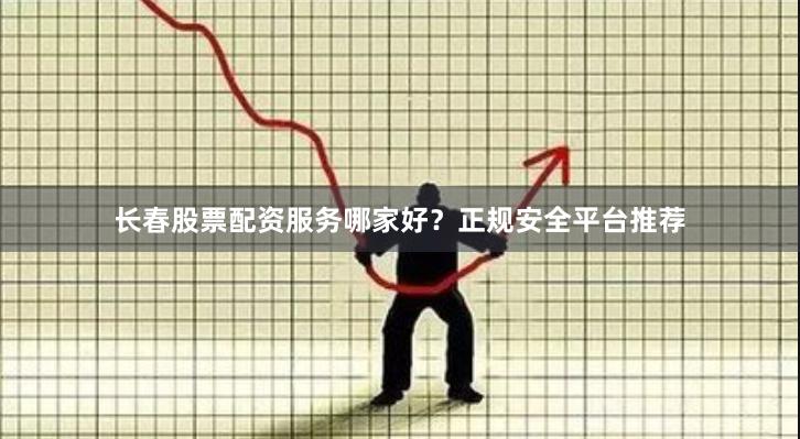 长春股票配资服务哪家好？正规安全平台推荐