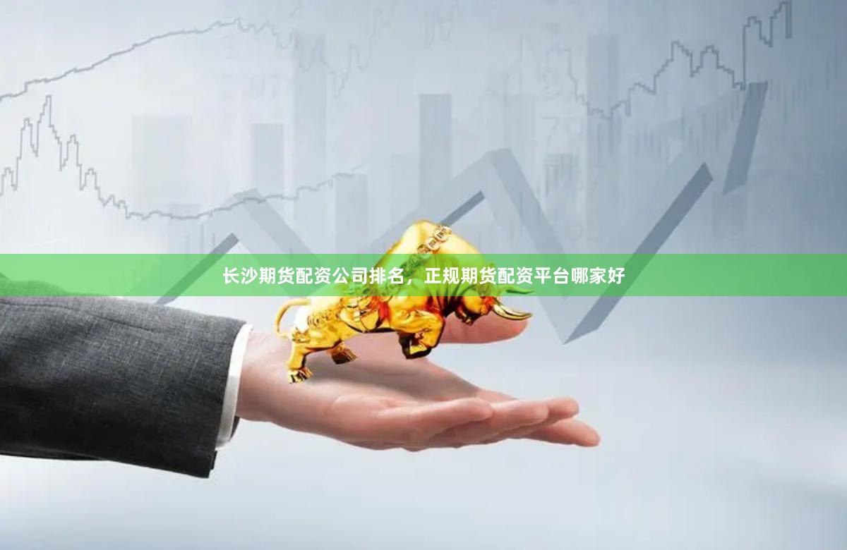 长沙期货配资公司排名，正规期货配资平台哪家好