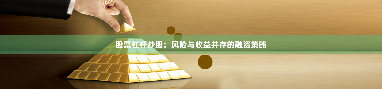 股票杠杆炒股：风险与收益并存的融资策略
