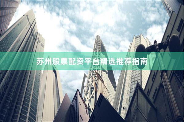 苏州股票配资平台精选推荐指南