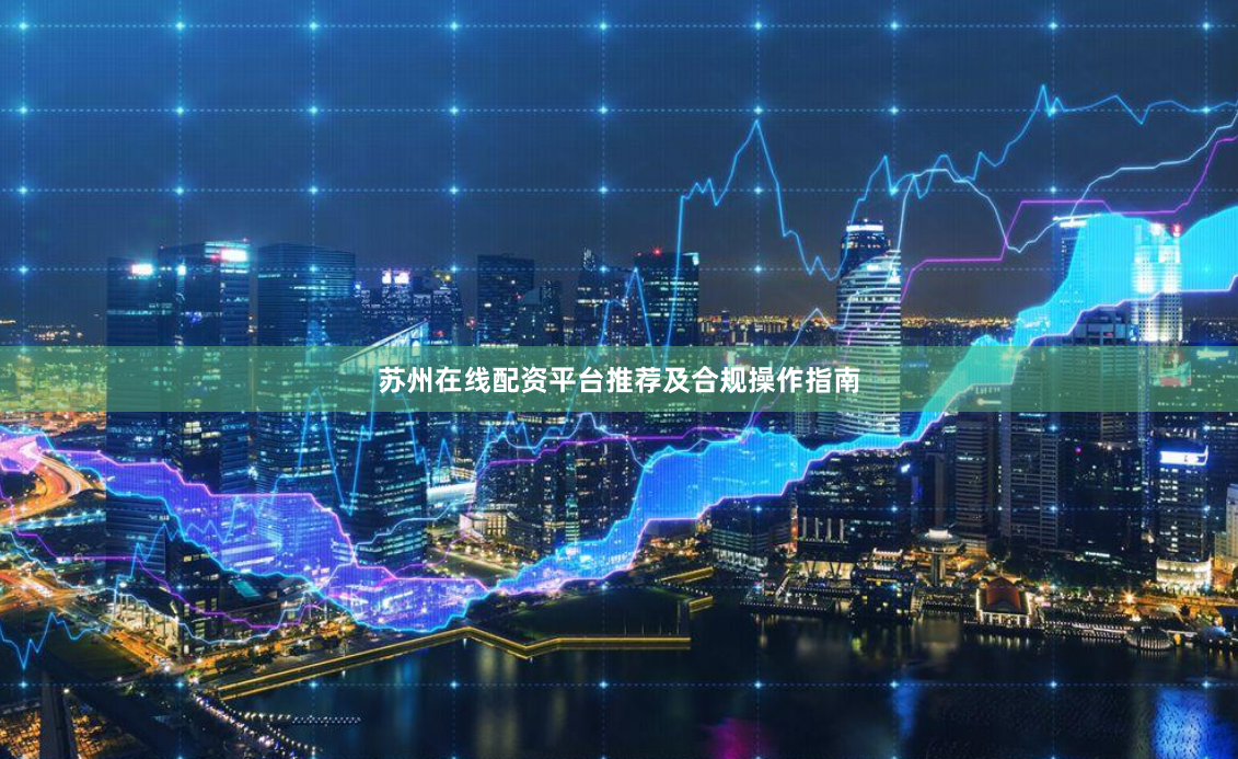 苏州在线配资平台推荐及合规操作指南