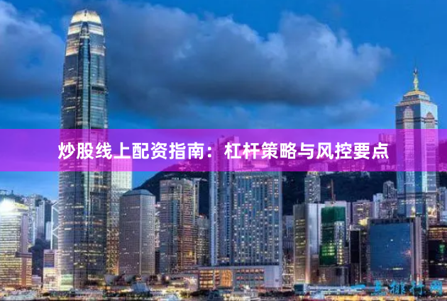 炒股线上配资指南：杠杆策略与风控要点