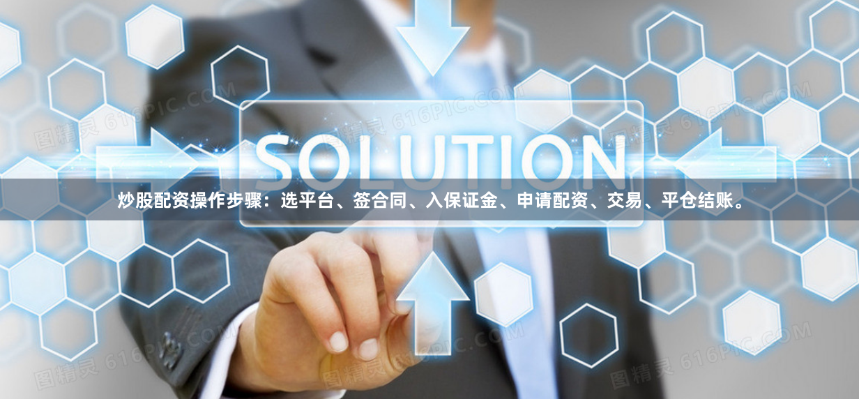 炒股配资操作步骤：选平台、签合同、入保证金、申请配资、交易、平仓结账。
