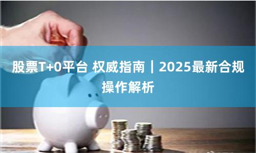 股票T+0平台 权威指南｜2025最新合规操作解析