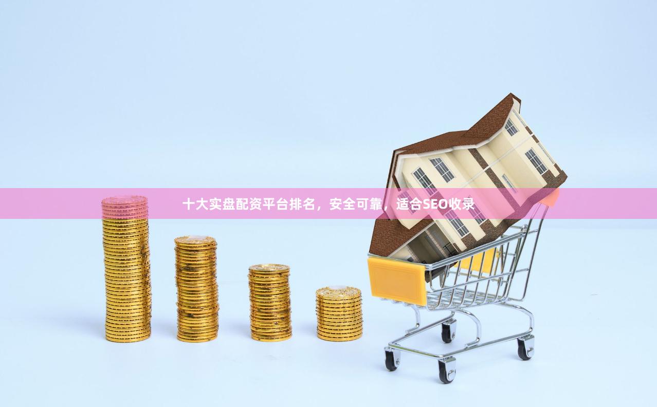 十大实盘配资平台排名，安全可靠，适合SEO收录