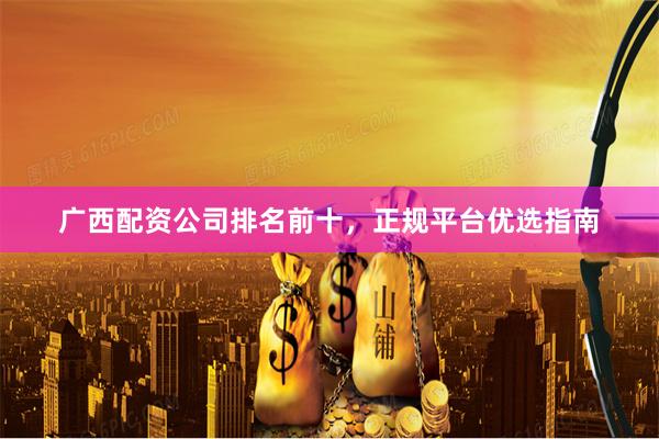 广西配资公司排名前十，正规平台优选指南