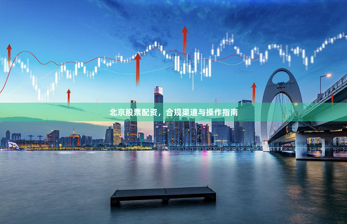 北京股票配资，合规渠道与操作指南