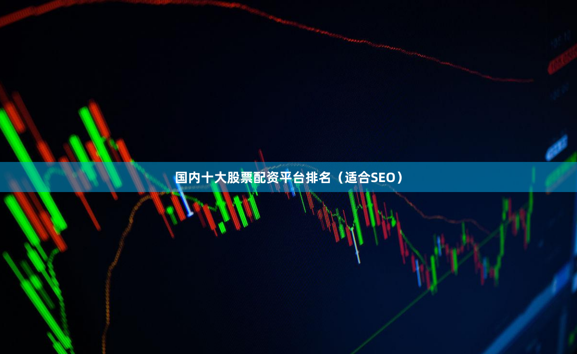 国内十大股票配资平台排名（适合SEO）