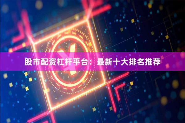 股市配资杠杆平台：最新十大排名推荐