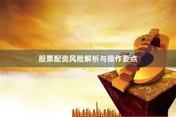 股票配资风险解析与操作要点