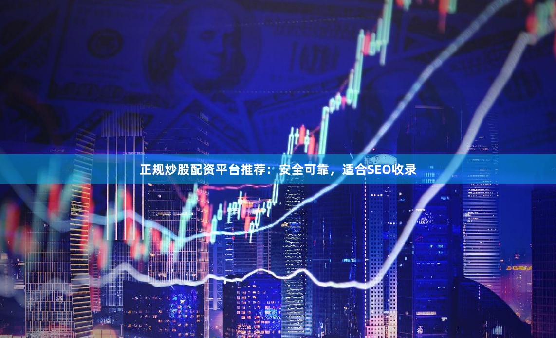 正规炒股配资平台推荐：安全可靠，适合SEO收录