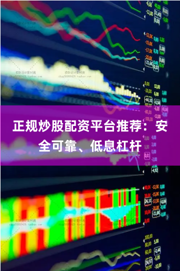 正规炒股配资平台推荐：安全可靠、低息杠杆