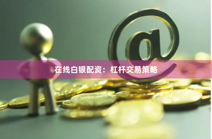 在线白银配资：杠杆交易策略
