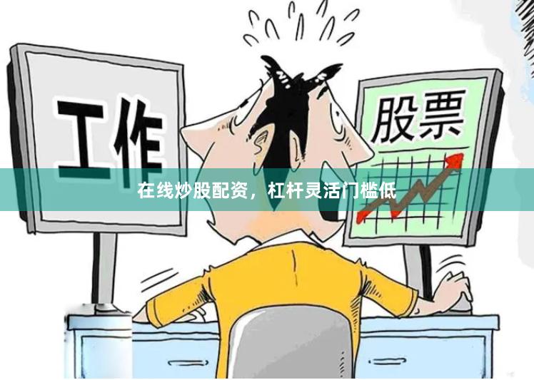 在线炒股配资，杠杆灵活门槛低