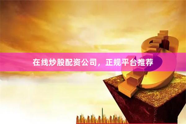 在线炒股配资公司，正规平台推荐