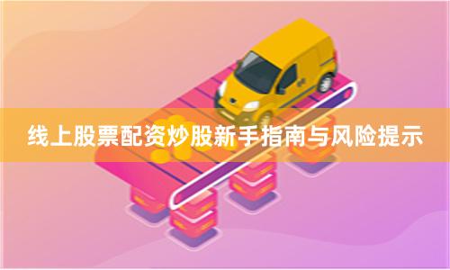 线上股票配资炒股新手指南与风险提示
