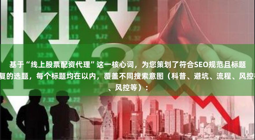 基于“线上股票配资代理”这一核心词，为您策划了符合SEO规范且标题不重复的选题，每个标题均在以内，覆盖不同搜索意图（科普、避坑、流程、风控等）：