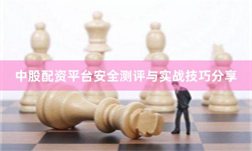 中股配资平台安全测评与实战技巧分享