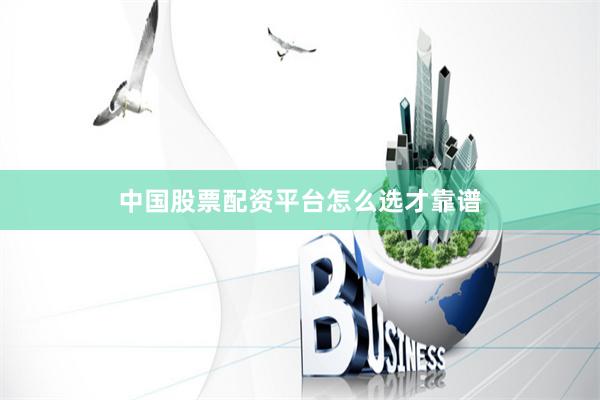 中国股票配资平台怎么选才靠谱
