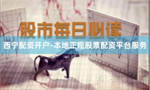 西宁配资开户-本地正规股票配资平台服务