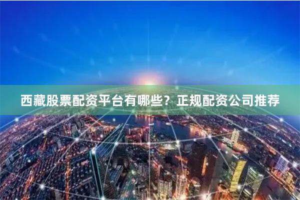 西藏股票配资平台有哪些？正规配资公司推荐