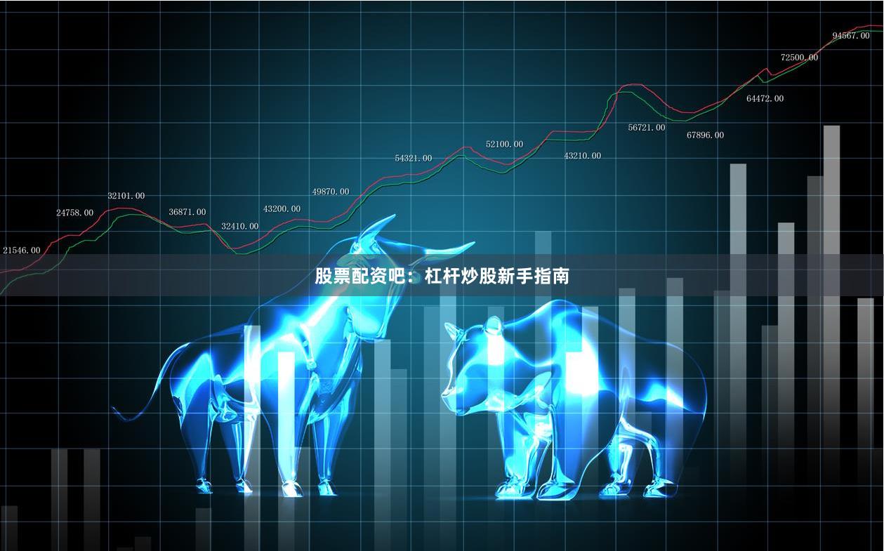 股票配资吧：杠杆炒股新手指南