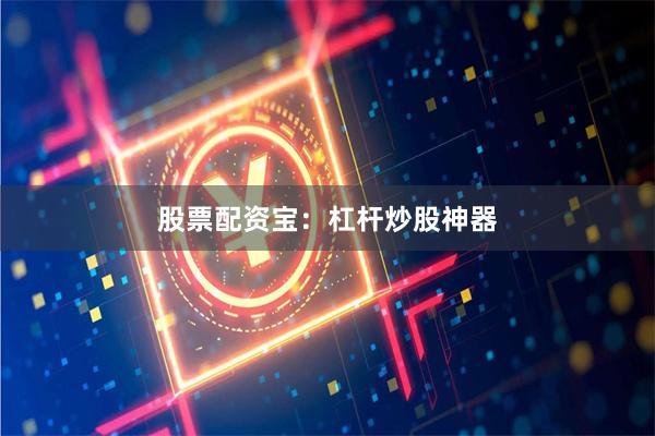 股票配资宝：杠杆炒股神器