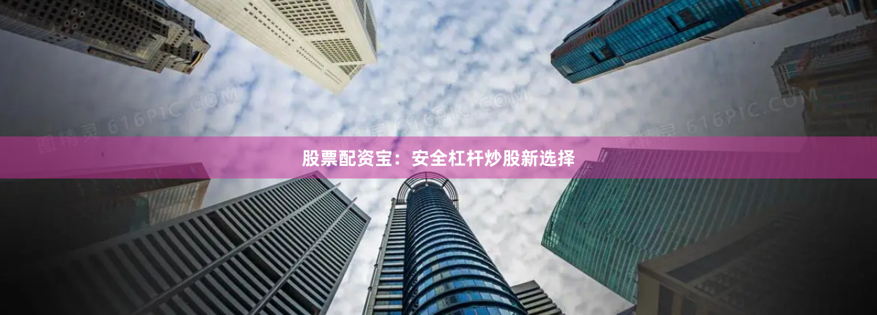 股票配资宝：安全杠杆炒股新选择