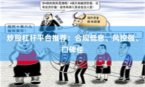 炒股杠杆平台推荐：合规低息、风控强、口碑佳