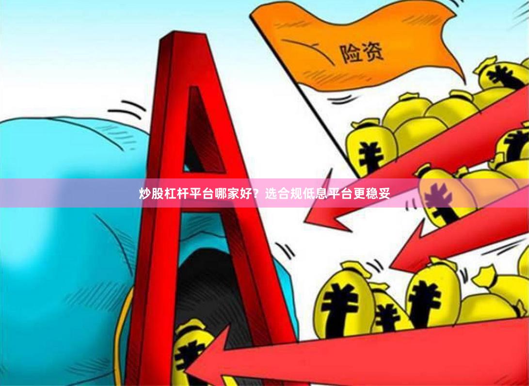 炒股杠杆平台哪家好？选合规低息平台更稳妥