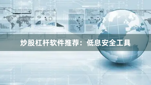 炒股杠杆软件推荐：低息安全工具