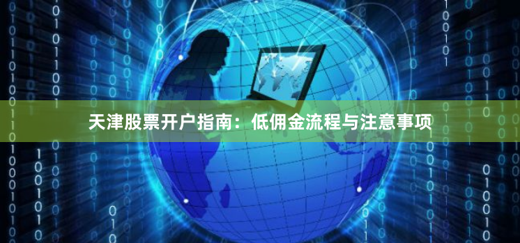 天津股票开户指南:低佣金流程与注意事项