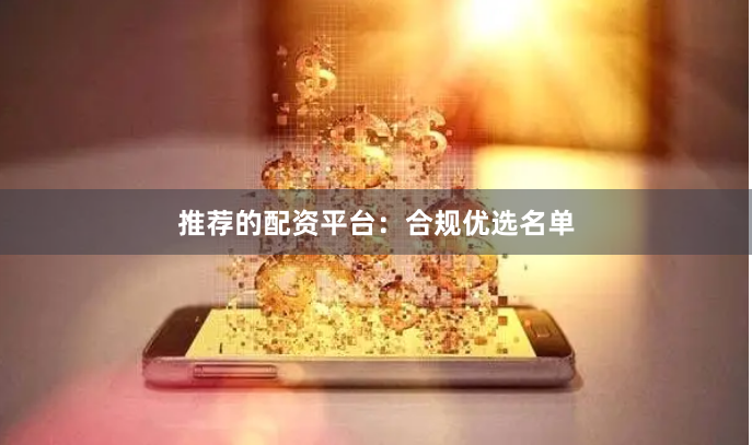 推荐的配资平台：合规优选名单