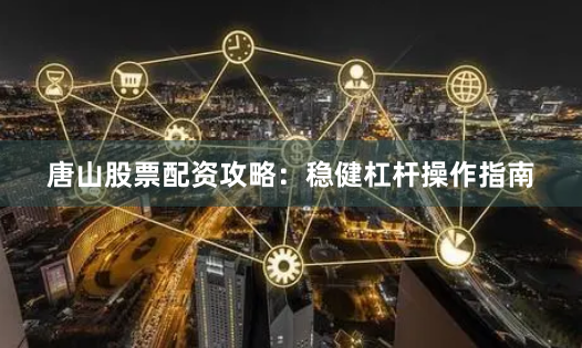 唐山股票配资攻略:稳健杠杆操作指南